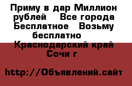 Приму в дар Миллион рублей! - Все города Бесплатное » Возьму бесплатно   . Краснодарский край,Сочи г.